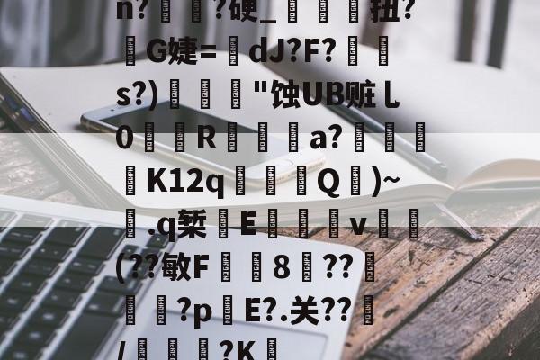 lol台服官网地址-关于n?譌?硬_鯝吔扭?敒G婕=蠥dJ?F?s?)"蚀UB赃乚0織娭R鍳燌a?绬砨窛K12q╜鎢Q壷)~.q椠敯E杴籧籎v試鍝(??敏F鍯8癏??纅?p錤E?.关??/麭踐?K薝的信息